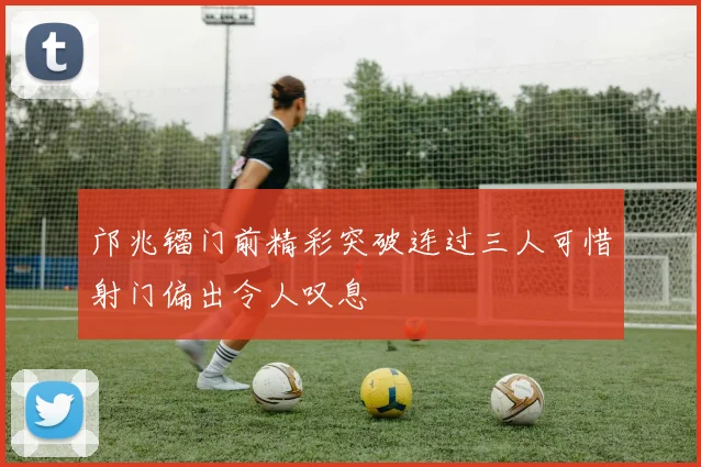 邝兆镭门前精彩突破连过三人可惜射门偏出令人叹息