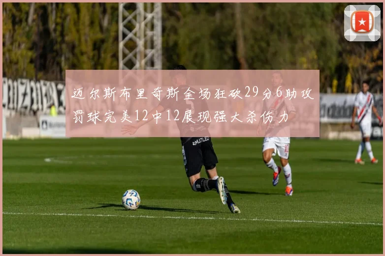 迈尔斯布里奇斯全场狂砍29分6助攻罚球完美12中12展现强大杀伤力
