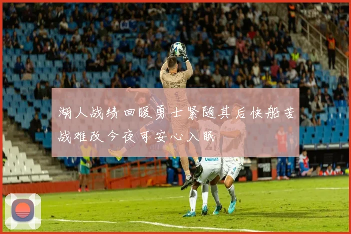 湖人战绩回暖勇士紧随其后快船苦战难改今夜可安心入眠