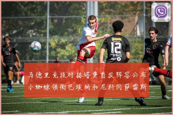 马德里竞技对赫塔费首发阵容公布小蜘蛛领衔巴埃纳和尼科冈萨雷斯出战