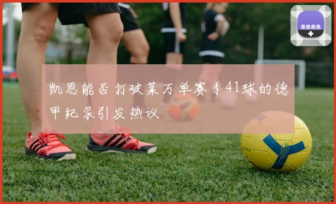 凯恩能否打破莱万单赛季41球的德甲纪录引发热议
