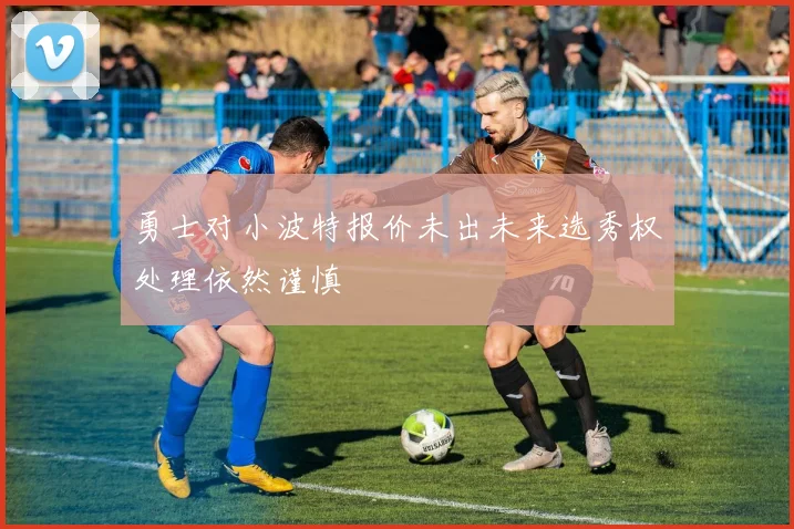 勇士对小波特报价未出未来选秀权处理依然谨慎