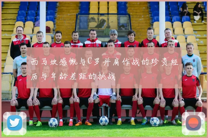 西马坎感慨与C罗并肩作战的珍贵经历与年龄差距的挑战